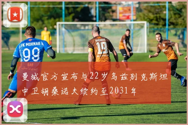 曼城官方宣布与22岁乌兹别克斯坦中卫胡桑诺夫续约至2031年