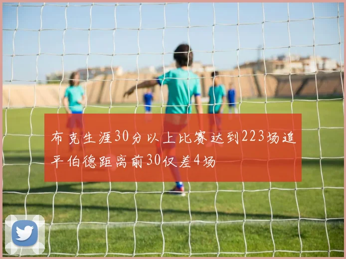 布克生涯30分以上比赛达到223场追平伯德距离前30仅差4场