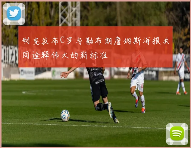 耐克发布C罗与勒布朗詹姆斯海报共同诠释伟大的新标准