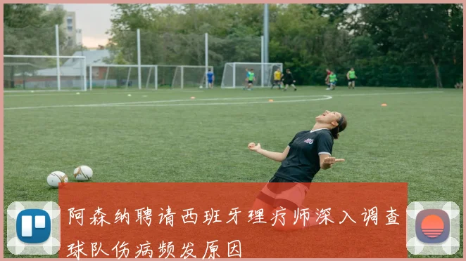 阿森纳聘请西班牙理疗师深入调查球队伤病频发原因