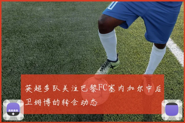 英超多队关注巴黎FC塞内加尔中后卫姆博的转会动态