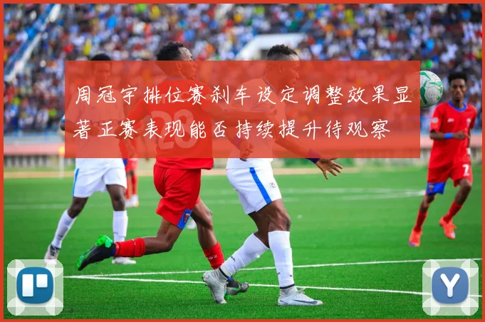 周冠宇排位赛刹车设定调整效果显著正赛表现能否持续提升待观察