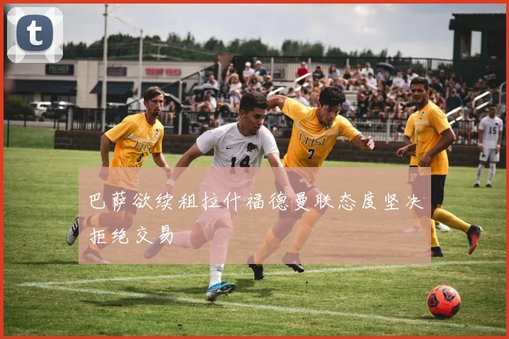 巴萨欲续租拉什福德曼联态度坚决拒绝交易