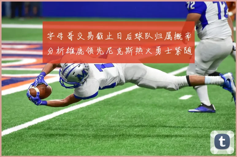 字母哥交易截止日后球队归属概率分析雄鹿领先尼克斯热火勇士紧随其后