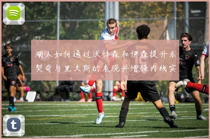 湖人如何通过沃特森和伊森提升东契奇与里夫斯的表现并增强内线实力