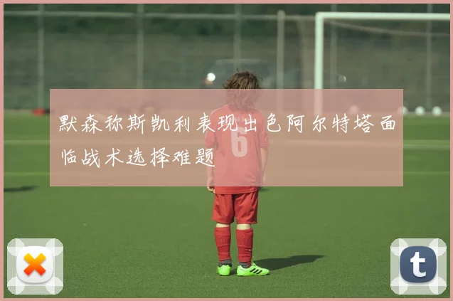 默森称斯凯利表现出色阿尔特塔面临战术选择难题