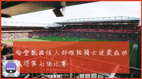 哈登数据惊人却难阻骑士逆袭成功赢得第七场比赛