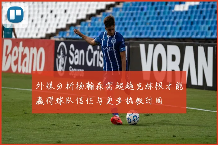 外媒分析杨瀚森需超越克林根才能赢得球队信任与更多执教时间