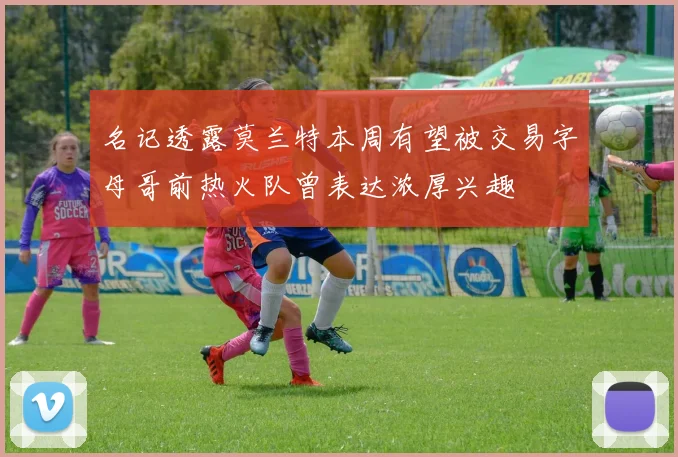 名记透露莫兰特本周有望被交易字母哥前热火队曾表达浓厚兴趣