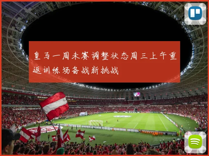 皇马一周未赛调整状态周三上午重返训练场备战新挑战