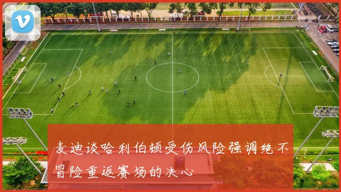 麦迪谈哈利伯顿受伤风险强调绝不冒险重返赛场的决心