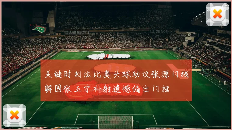 关键时刻法比奥头球助攻张源门线解围张玉宁补射遗憾偏出门框