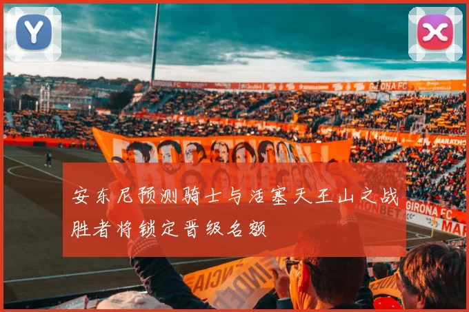 安东尼预测骑士与活塞天王山之战胜者将锁定晋级名额