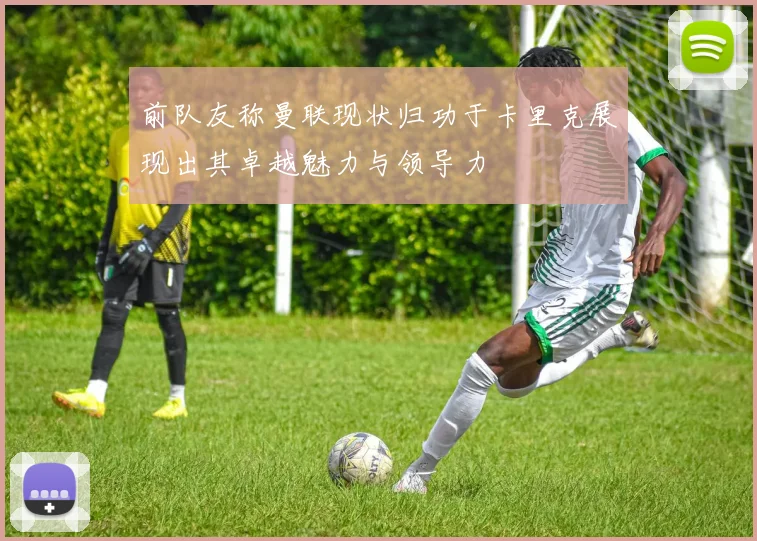前队友称曼联现状归功于卡里克展现出其卓越魅力与领导力