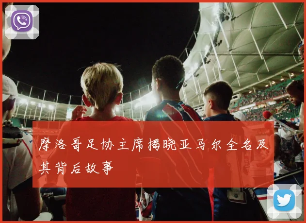 摩洛哥足协主席揭晓亚马尔全名及其背后故事