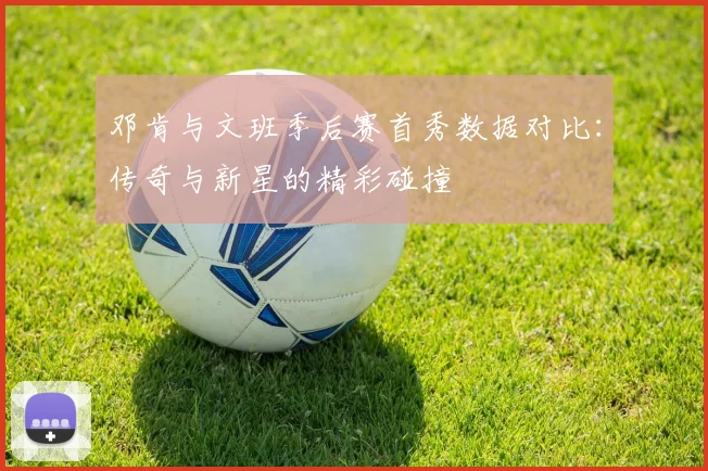 邓肯与文班季后赛首秀数据对比：传奇与新星的精彩碰撞