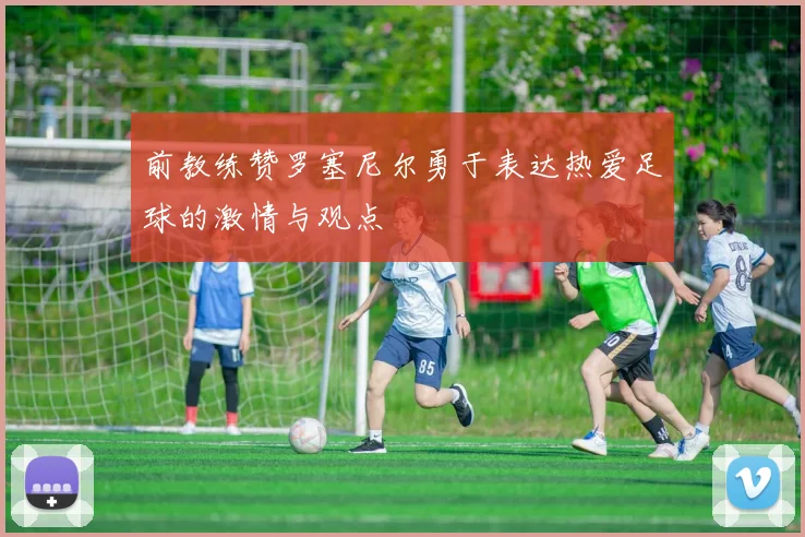 前教练赞罗塞尼尔勇于表达热爱足球的激情与观点