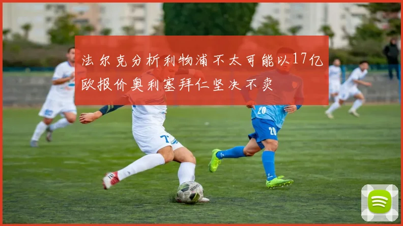 法尔克分析利物浦不太可能以17亿欧报价奥利塞拜仁坚决不卖