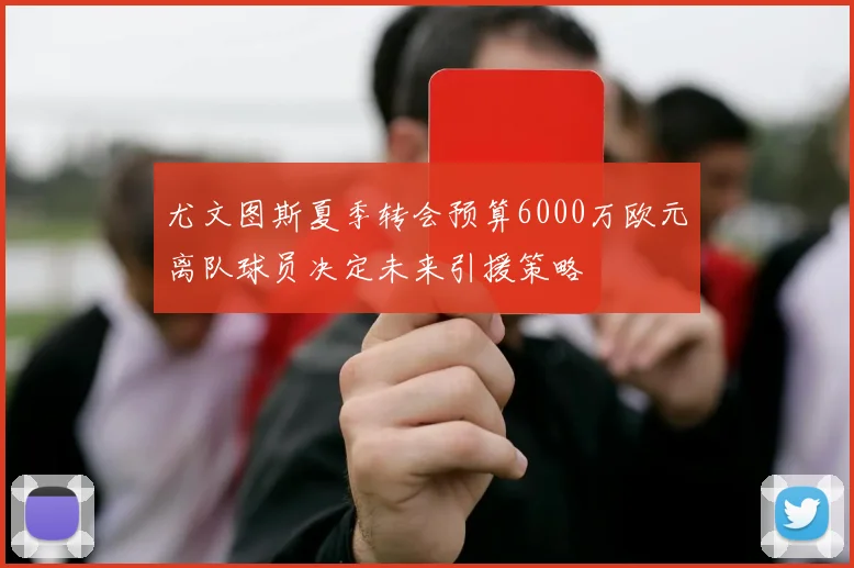 尤文图斯夏季转会预算6000万欧元离队球员决定未来引援策略
