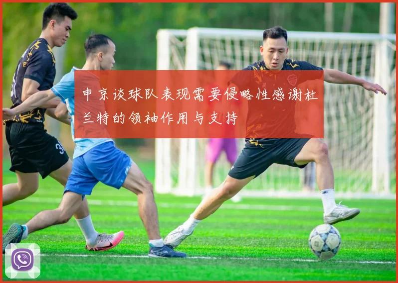 申京谈球队表现需要侵略性感谢杜兰特的领袖作用与支持