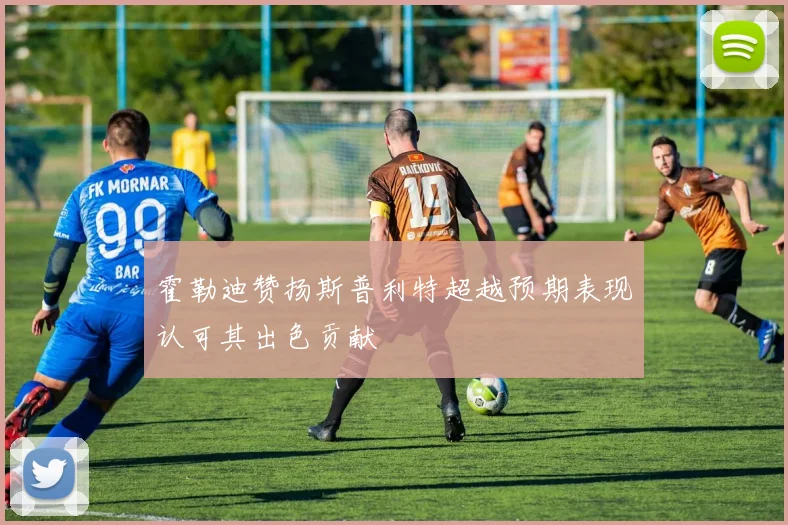霍勒迪赞扬斯普利特超越预期表现认可其出色贡献