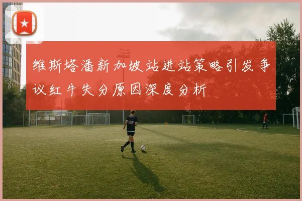 维斯塔潘新加坡站进站策略引发争议红牛失分原因深度分析