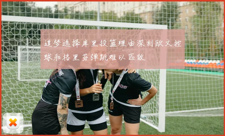 追梦选择库里投篮理由深刻欧文控球和格里芬弹跳难以匹敌