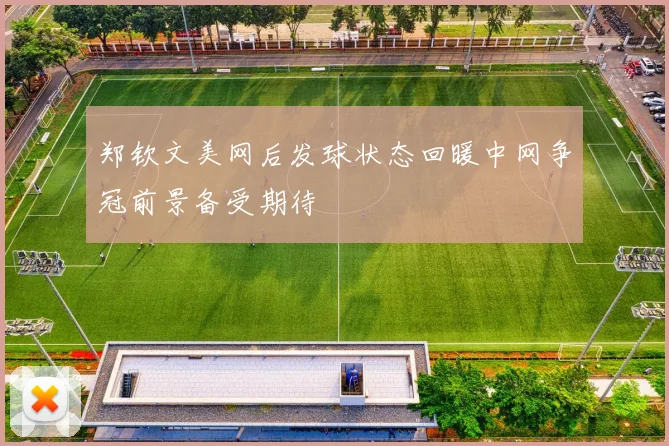 郑钦文美网后发球状态回暖中网争冠前景备受期待