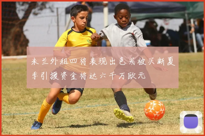 米兰外租四将表现出色或被买断夏季引援资金将达六千万欧元